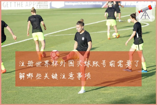 注册世界杯外围买球账号前需要了解哪些关键注意事项